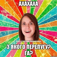 АХАХАХА З ЯКОГО ПЕРЕПУГУ? ГА?