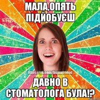 Мала,опять підйобуєш давно в стоматолога була!?