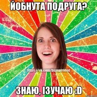 йобнута подруга? знаю, ізучаю :D