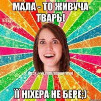 Мала - то живуча тварь! Її ніхера не бере;)