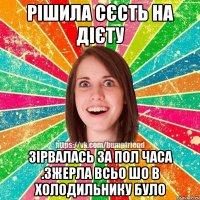 рішила сєсть на дієту зірвалась за пол часа .зжерла всьо шо в холодильнику було