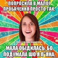 Попросила в малої пробачення просто так, мала обідилась, бо подумала шо я п"яна.