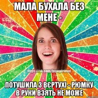 Мала бухала без мене - потушила з вєртухі - рюмку в руки взять не може