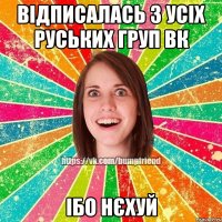 ВІДПИСАЛАСЬ З УСІХ РУСЬКИХ ГРУП ВК ІБО НЄХУЙ