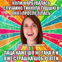 коли фарбувалась случайно тикнула тушшю в око і прослєзілась паца каже шо не така я й вже страшка шоб ревіти