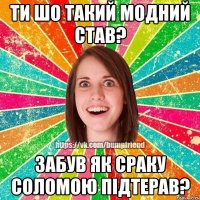 Ти шо такий модний став? Забув як сраку соломою підтерав?