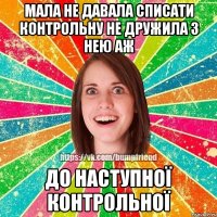 мала не давала списати контрольну не дружила з нею аж до наступної контрольної