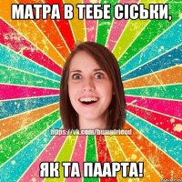 Матра в тебе сіськи, як та паарта!