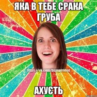 Яка в тебе срака груба ахуєть