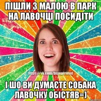 Пішли з малою в парк на лавочці посидіти і шо ви думаєте собака лавочку обістяв=)