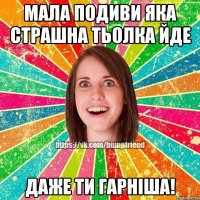 Мала подиви яка страшна тьолка йде даже ти гарніша!