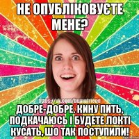 Не опубліковуєте мене? Добре-добре. Кину пить, подкачаюсь і будете локті кусать, шо так поступили!