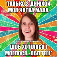 Танько,з днюхой моя чотка мала, шоб хотілося і моглося...ЛБЛ тя))*