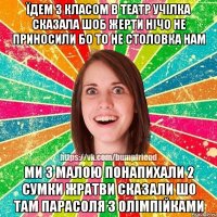 їдем з класом в театр учілка сказала шоб жерти нічо не приносили бо то не столовка нам ми з малою понапихали 2 сумки жратви сказали шо там парасоля з олімпійками