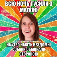 всю ночь тусили з малою на утро навіть бездомні собаки обминали стороною