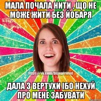 Мала почала нити , що не може жити без йобаря Дала з вертухи ібо нехуй про мене забувати