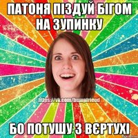 патоня піздуй бігом на зупинку бо потушу з вєртухі