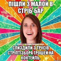 пішли з малой в стріб-бар спиздили з трусів стріптізьора грошей на коктейль.