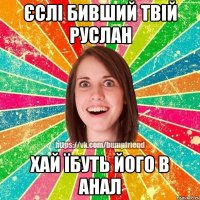 Єслі бивший твій Руслан хай їбуть його в анал