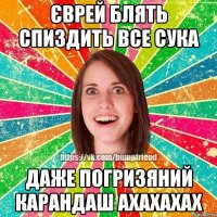 Єврей блять спиздить все сука даже погризяний карандаш ахахахах