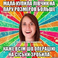 мала купила лівчик на пару розмеров больше каже всім шо операцію на сіськи зробила