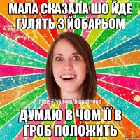 Мала сказала шо йде гулять з йобарьом Думаю в чом її в гроб положить
