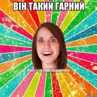 він такий гарний 