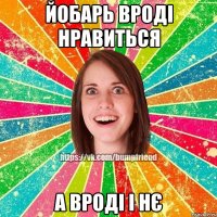 Йобарь вроді нравиться а вроді і нє