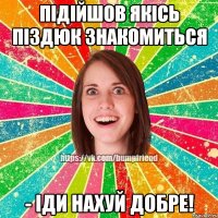 підійшов якісь піздюк знакомиться - іди нахуй добре!