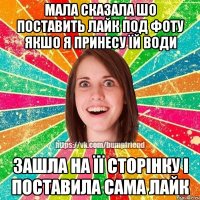 Мала сказала шо поставить лайк под фоту якшо я принесу їй води зашла на її сторінку і поставила сама лайк