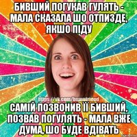 бивший погукав гулять - мала сказала шо отпизде, якшо піду самій позвонив її бивший, позвав погулять - мала вже дума, шо буде вдівать