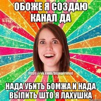 обоже я создаю канал да нада убить бомжа и нада выпить што я лахушка