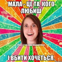Мала - це та, кого любиш і вбити хочеться.