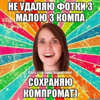 Не удаляю фотки з малою з компа Сохраняю компромат)