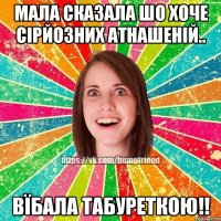 мала сказала шо хоче сірйозних атнашеній.. ВЇБАЛА табуреткою!!