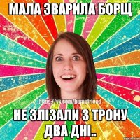 мала зварила борщ не злізали з трону два дні..