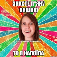 знаєте п"яну вишню то я напоїла