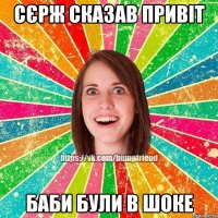 Сєрж сказав Привіт баби були в шоке
