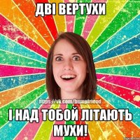 Дві вертухи і над тобой літають мухи!