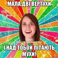 Мала,дві вертухи і над тобой літають мухи!