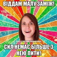 Віддам малу заміж! Сил немає більше з нею пити!
