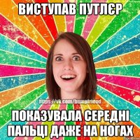 Виступав Путлєр Показувала середні пальці даже на ногах