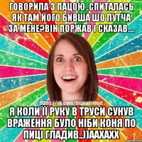 говорила з пацою..спиталась як там його бивша шо лутча за мене?він поржав і сказав.... Я коли її руку в труси сунув враження було ніби коня по пиці гладив..))аахахх