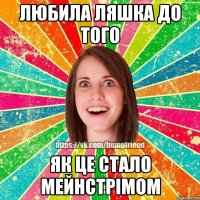 Любила Ляшка до того як це стало мейнстрімом