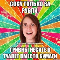 Сосу только за рубли. Гривны несите в туалет вместо бумаги