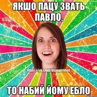 якшо пацу звать Павло, то набий йому ебло