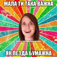 мала ти така важна як пезда бумажна