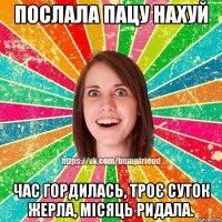послала пацу нахуй час гордилась, троє суток жерла, місяць ридала.