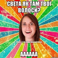 Света як там твої волоси? аааааа