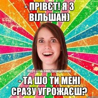 - Прівєт! Я з Вільшан) - Та шо ти мені сразу угрожаєш?